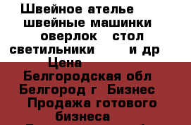 Швейное ателье ---2  швейные машинки , оверлок , стол светильники 2  ,  и др. › Цена ­ 40 000 - Белгородская обл., Белгород г. Бизнес » Продажа готового бизнеса   . Белгородская обл.,Белгород г.